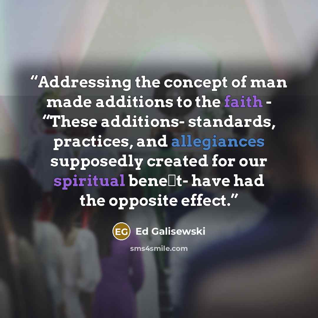 “Addressing the concept of man made additions to the faith - “These additions- standards, practices, and allegiances supposedly created for our spiritual beneﬁt- have had the opposite effect.” quote by Ed Galisewski