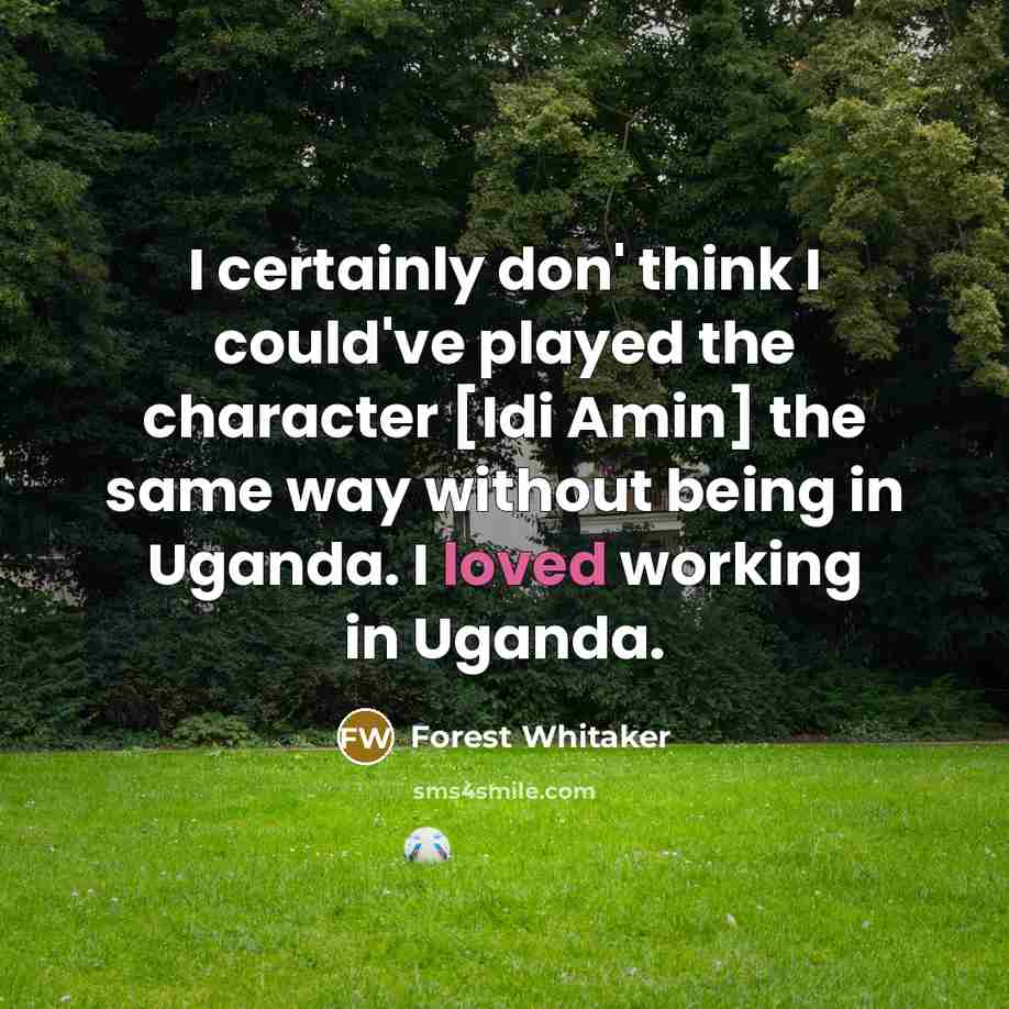 “I certainly don' think I could've played the character [Idi Amin] the same way without being in Uganda. I loved working in Uganda.” quote by Forest Whitaker