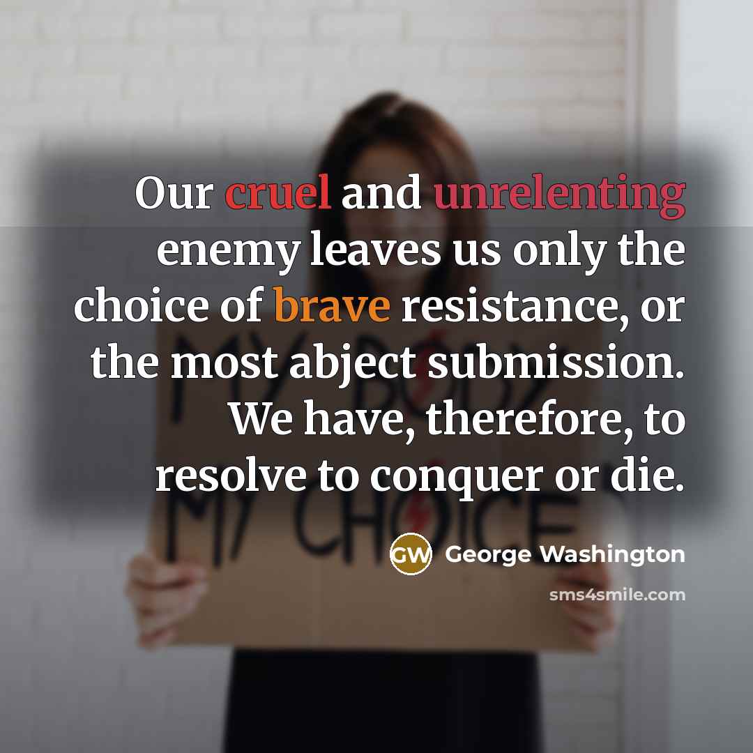 “Our cruel and unrelenting enemy leaves us only the choice of brave resistance, or the most abject submission. We have, therefore, to resolve to conquer or die.” quote by George Washington