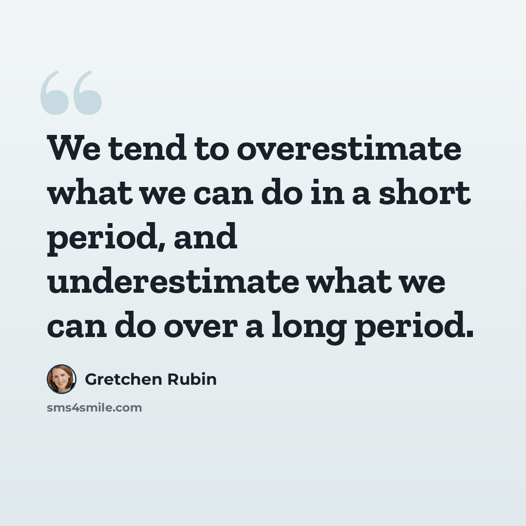 “We tend to overestimate what we can do in a short period, and underestimate what we can do over a long period.” quote by Gretchen Rubin