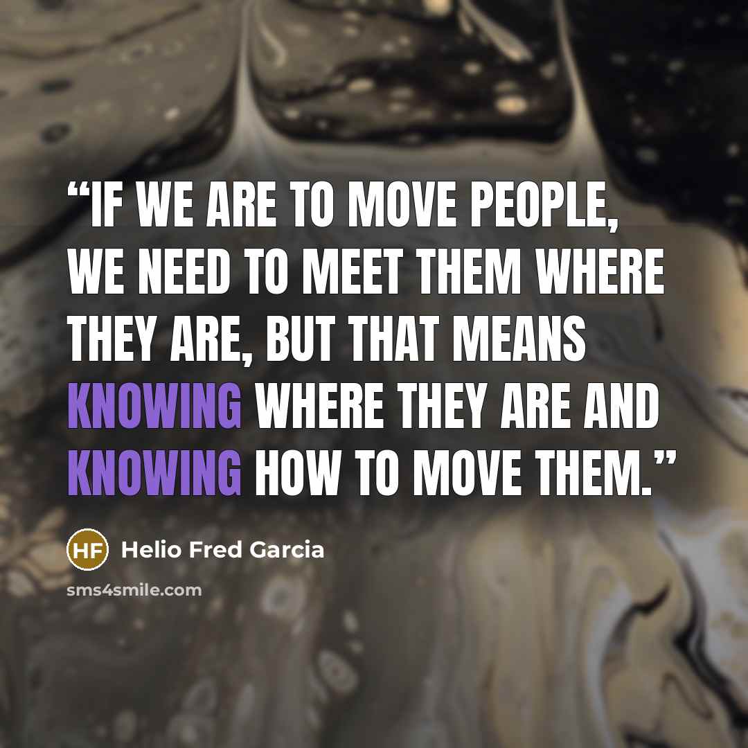 “If we are to move people, we need to meet them where they are, but that means knowing where they are and knowing how to move them.” quote by Helio Fred Garcia