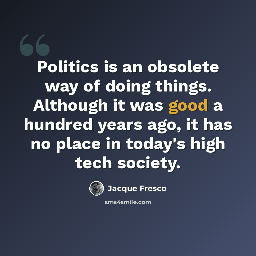 “Politics is an obsolete way of doing things. Although it was good a hundred years ago, it has no place in today's high tech society.” quote by Jacque Fresco