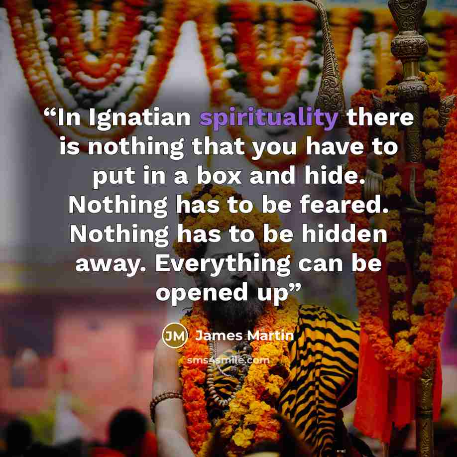 “In Ignatian spirituality there is nothing that you have to put in a box and hide. Nothing has to be feared. Nothing has to be hidden away. Everything can be opened up” quote by James Martin