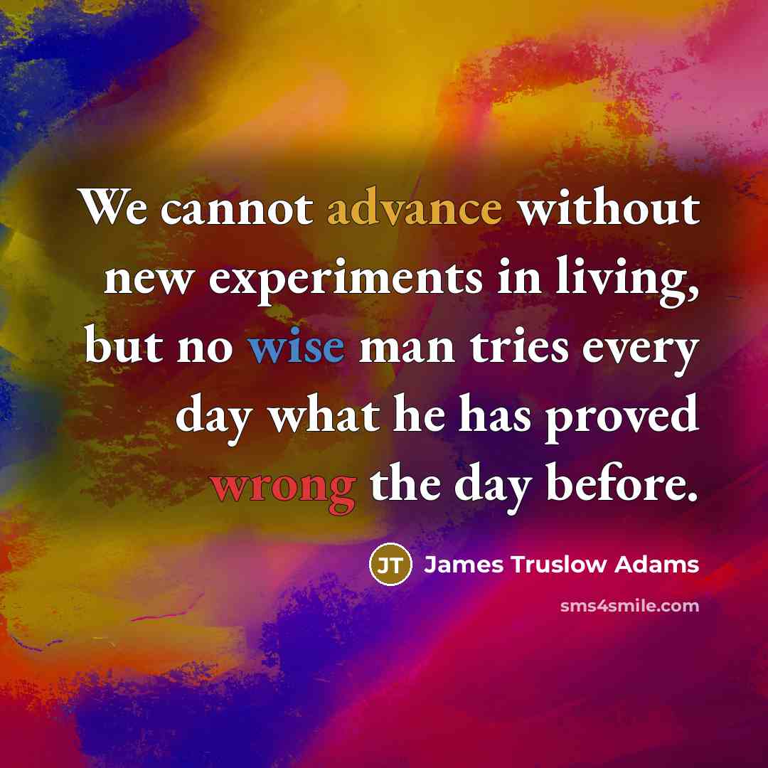 “We cannot advance without new experiments in living, but no wise man tries every day what he has proved wrong the day before.” quote by James Truslow Adams