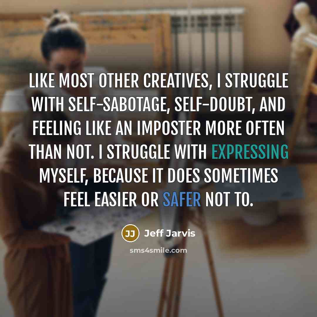 “Like most other creatives, I struggle with self-sabotage, self-doubt, and feeling like an imposter more often than not. I struggle with expressing myself, because it does sometimes feel easier or safer not to.” quote by Jeff Jarvis