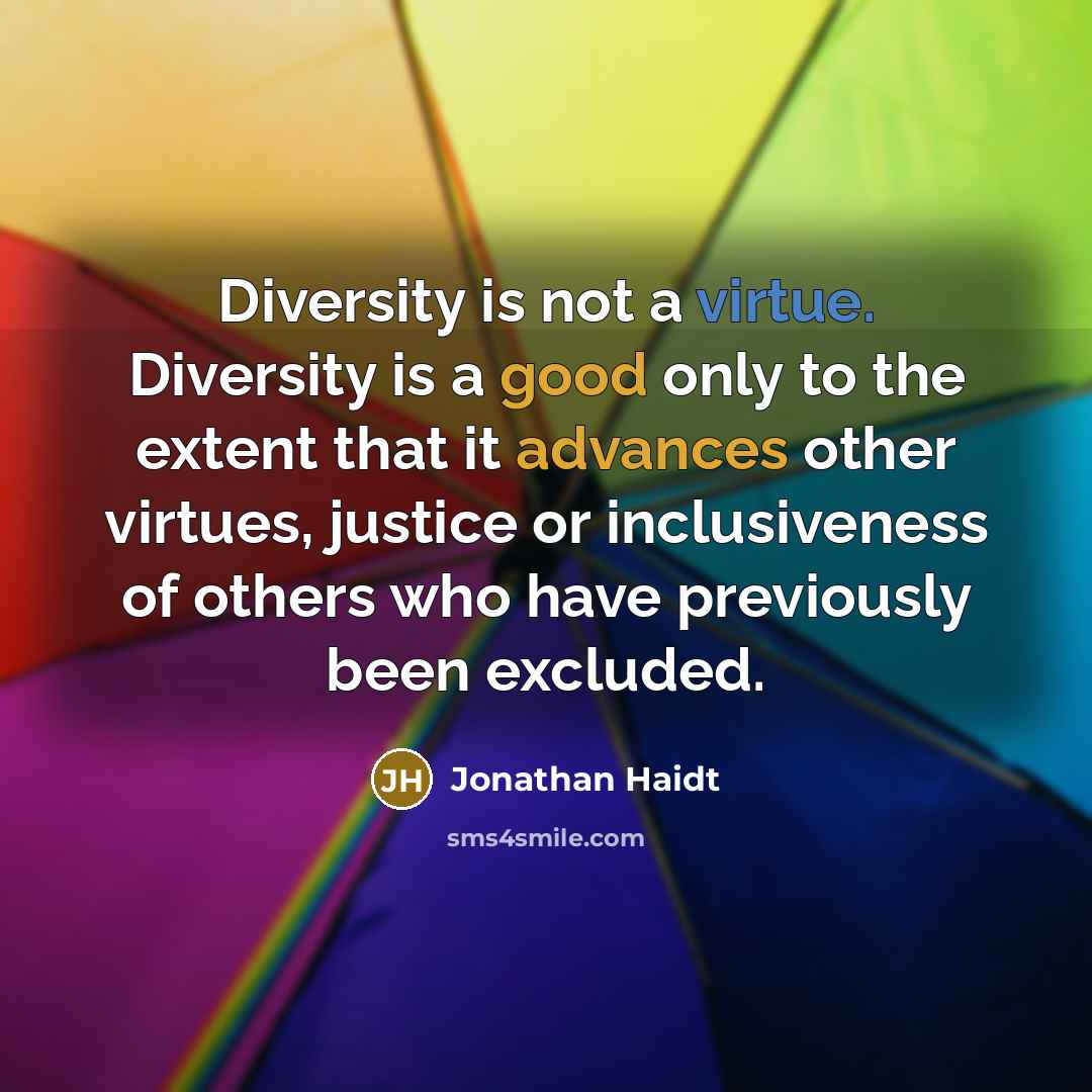 “Diversity is not a virtue. Diversity is a good only to the extent that it advances other virtues, justice or inclusiveness of others who have previously been excluded.” quote by Jonathan Haidt