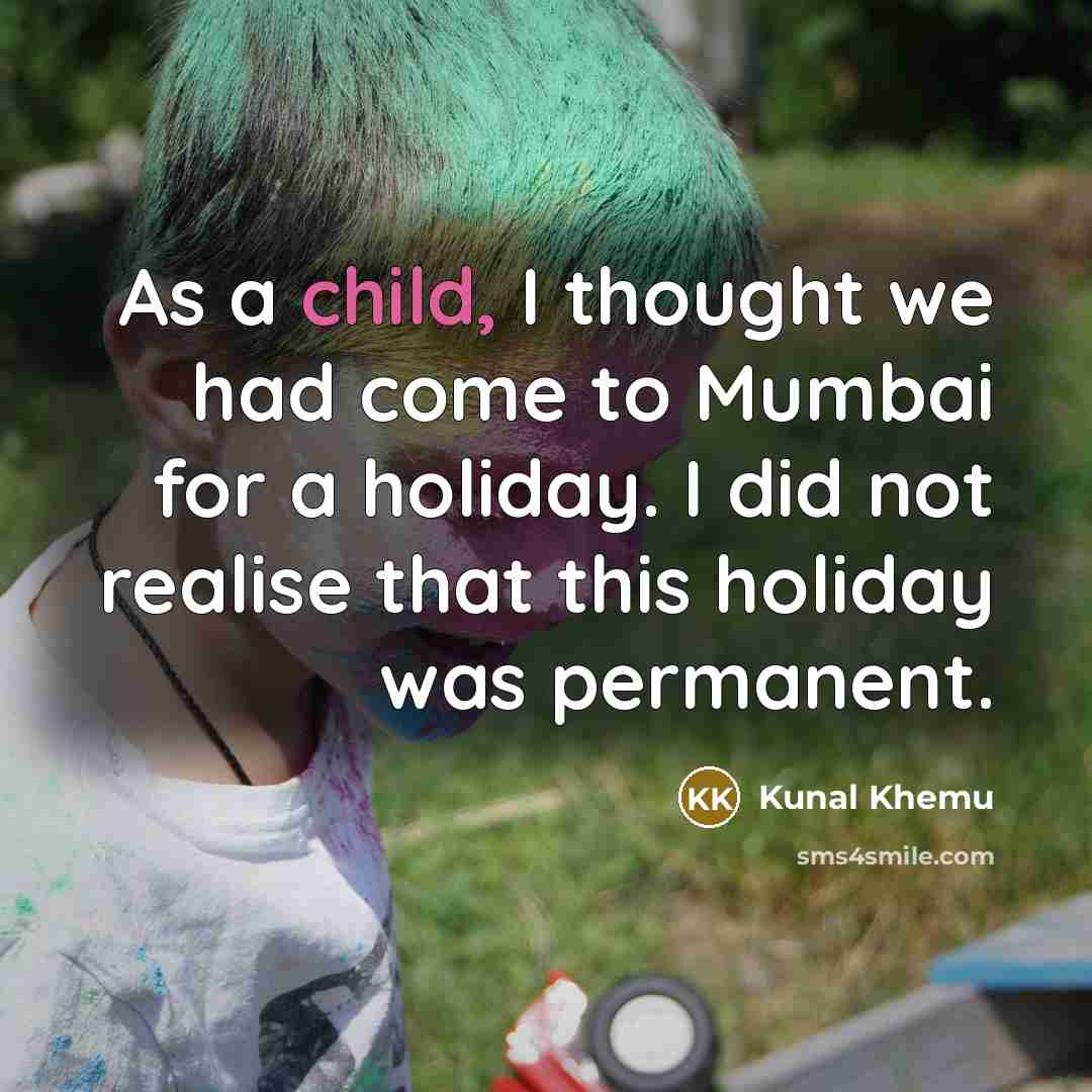 “As a child, I thought we had come to Mumbai for a holiday. I did not realise that this holiday was permanent.” quote by Kunal Khemu
