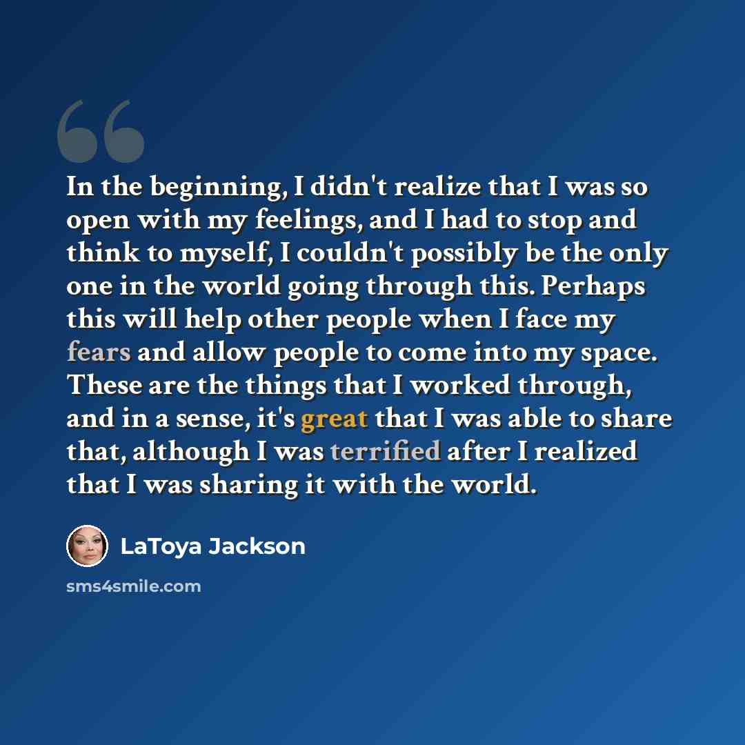 “In the beginning, I didn't realize that I was so open with my feelings, and I had to stop and think to myself, I couldn't possibly be the only one in the world going through this. Perhaps this will help other people when I face my fears and allow people to come into my space. These are the things…” quote by LaToya Jackson