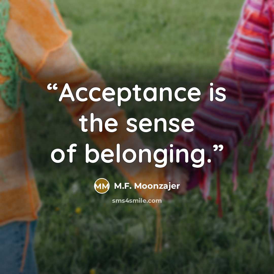 “Acceptance is the sense of belonging.” quote by M.F. Moonzajer