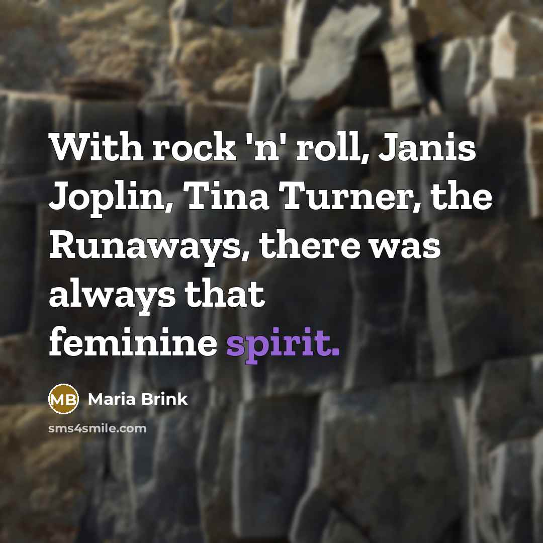 “With rock 'n' roll, Janis Joplin, Tina Turner, the Runaways, there was always that feminine spirit.” quote by Maria Brink