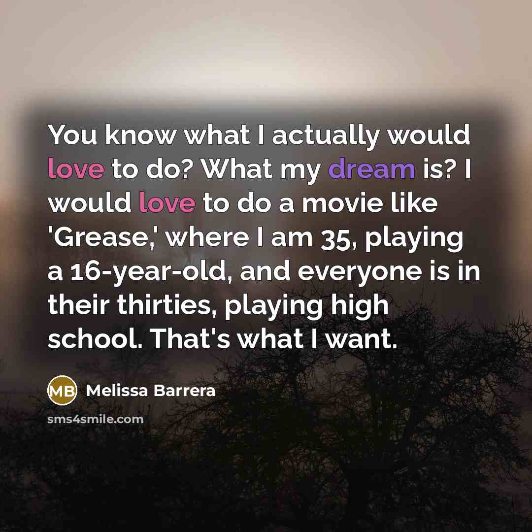 “You know what I actually would love to do? What my dream is? I would love to do a movie like 'Grease,' where I am 35, playing a 16-year-old, and everyone is in their thirties, playing high school. That's what I want.” quote by Melissa Barrera