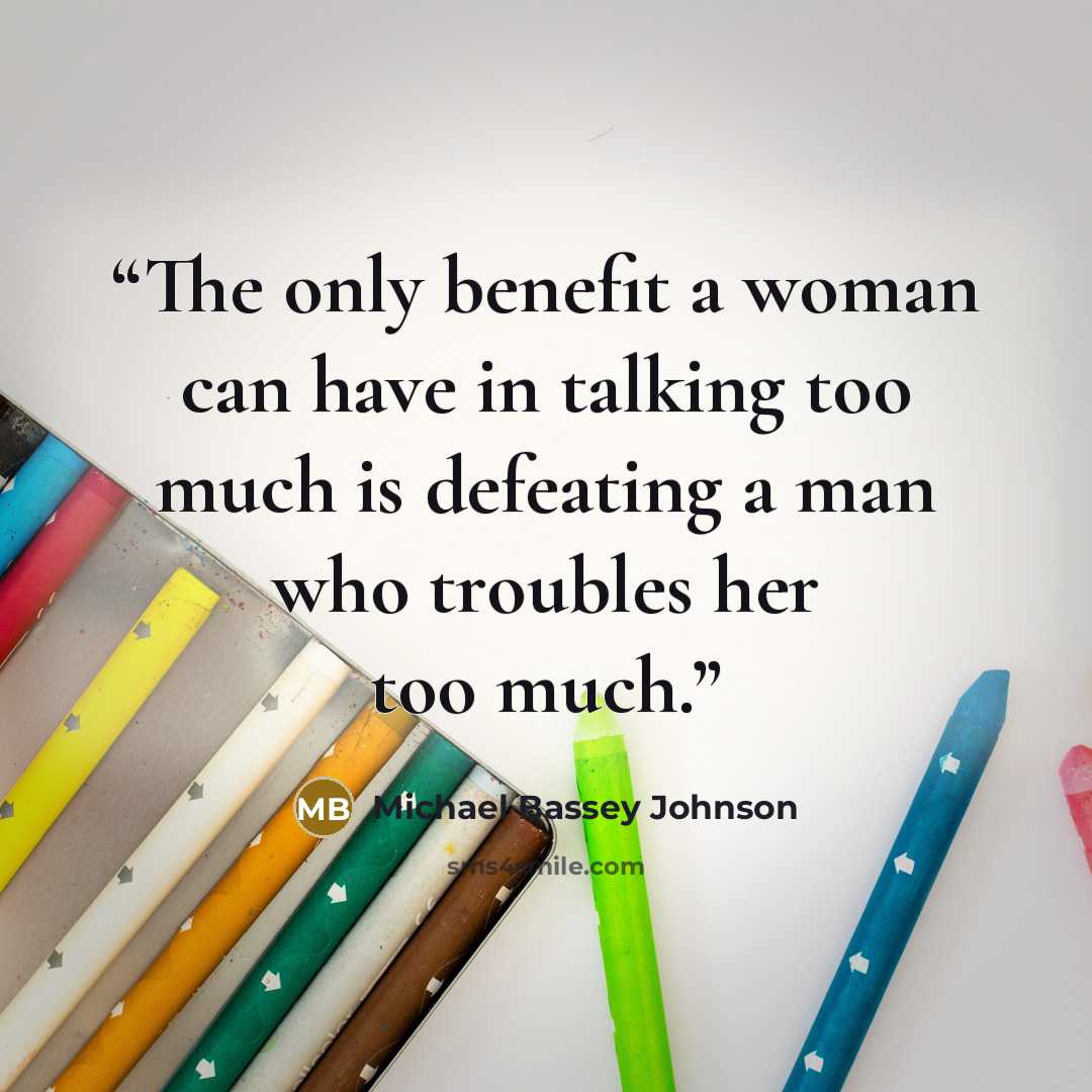 “The only benefit a woman can have in talking too much is defeating a man who troubles her too much.” quote by Michael Bassey Johnson