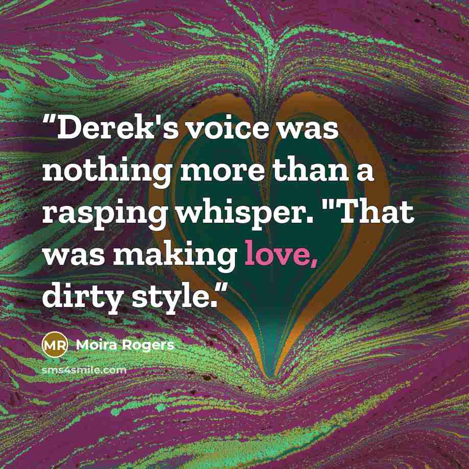“Derek's voice was nothing more than a rasping whisper. "That was making love, dirty style.” quote by Moira Rogers
