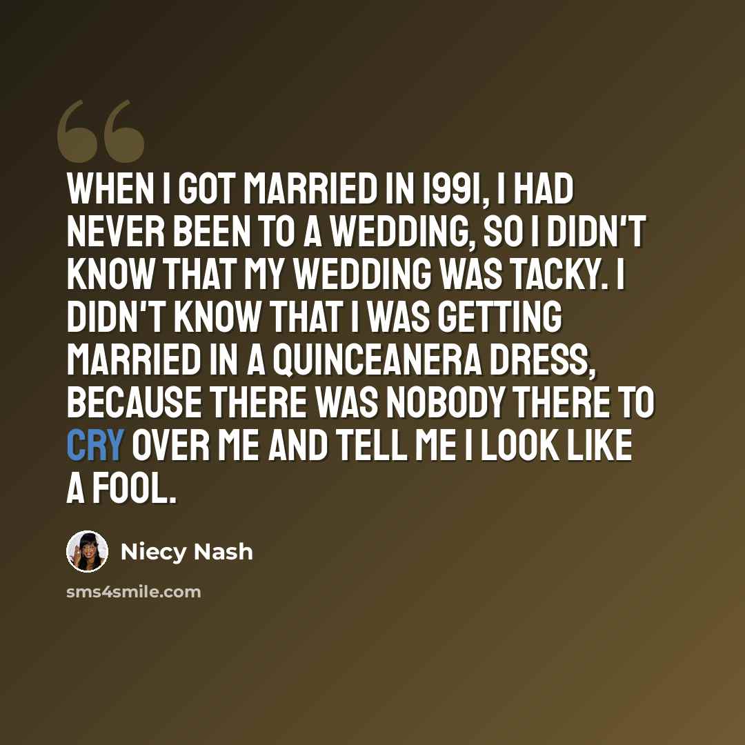 “When I got married in 1991, I had never been to a wedding, so I didn't know that my wedding was tacky. I didn't know that I was getting married in a quinceanera dress, because there was nobody there to cry over me and tell me I look like a fool.” quote by Niecy Nash