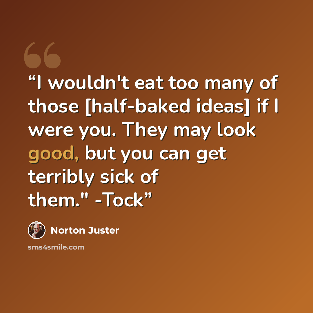 “I wouldn't eat too many of those [half-baked ideas] if I were you. They may look good, but you can get terribly sick of them." -Tock” quote by Norton Juster