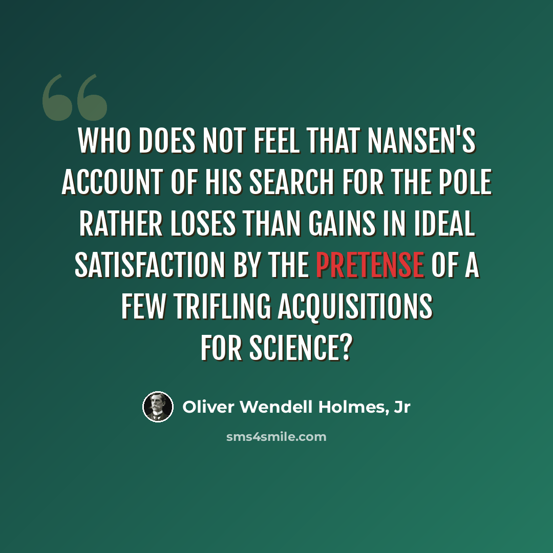 “Who does not feel that Nansen's account of his search for the Pole rather loses than gains in ideal satisfaction by the pretense of a few trifling acquisitions for science?” quote by Oliver Wendell Holmes, Jr