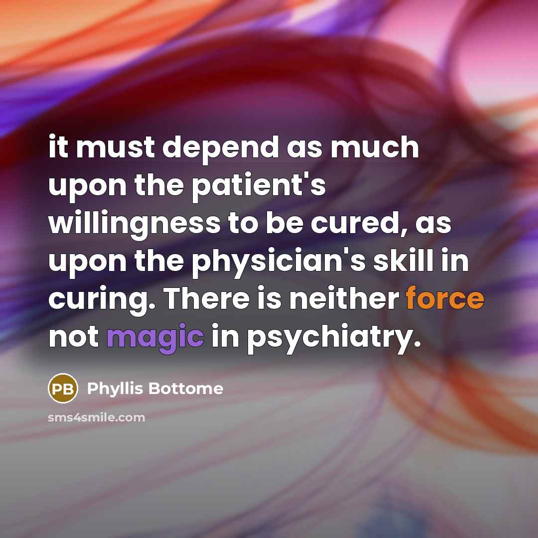 “it must depend as much upon the patient's willingness to be cured, as upon the physician's skill in curing. There is neither force not magic in psychiatry.” quote by Phyllis Bottome