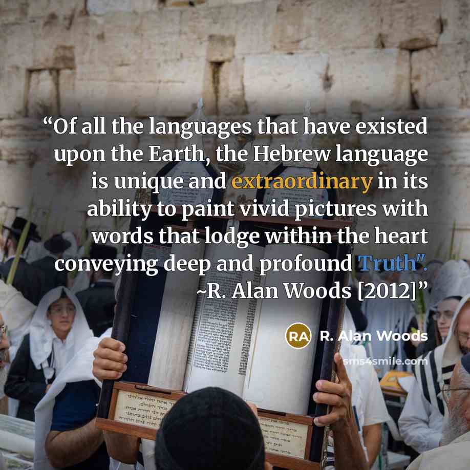 “Of all the languages that have existed upon the Earth, the Hebrew language is unique and extraordinary in its ability to paint vivid pictures with words that lodge within the heart conveying deep and profound Truth". ~R. Alan Woods [2012]” quote by R. Alan Woods