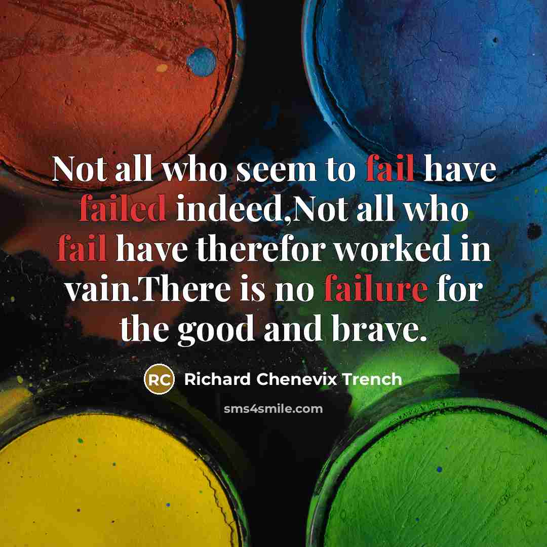 “Not all who seem to fail have failed indeed,Not all who fail have therefor worked in vain.There is no failure for the good and brave.” quote by Richard Chenevix Trench