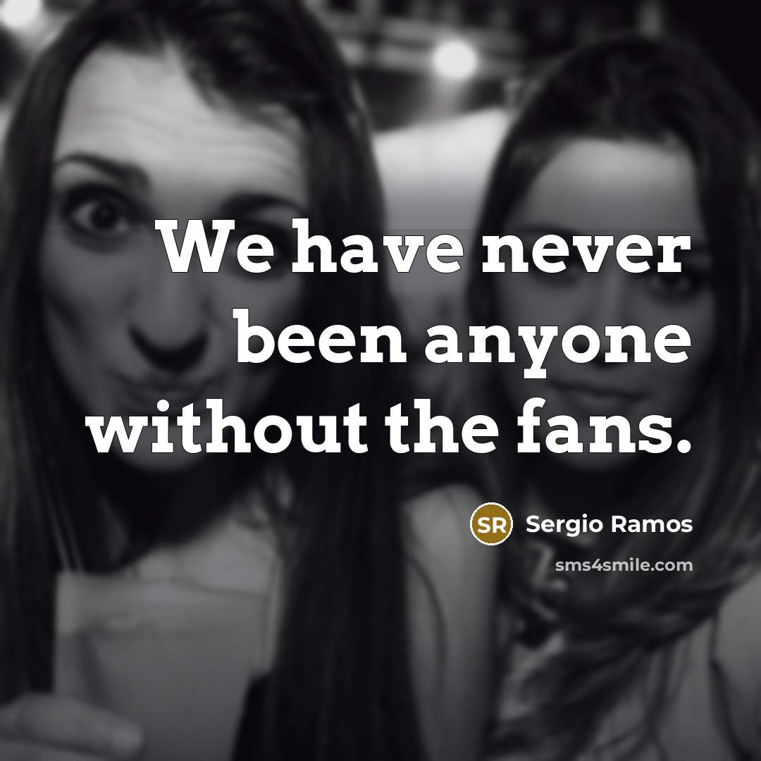“We have never been anyone without the fans.” quote by Sergio Ramos