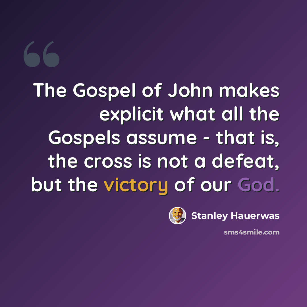 “The Gospel of John makes explicit what all the Gospels assume - that is, the cross is not a defeat, but the victory of our God.” quote by Stanley Hauerwas