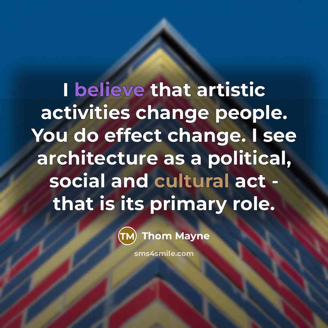“I believe that artistic activities change people. You do effect change. I see architecture as a political, social and cultural act - that is its primary role.” quote by Thom Mayne