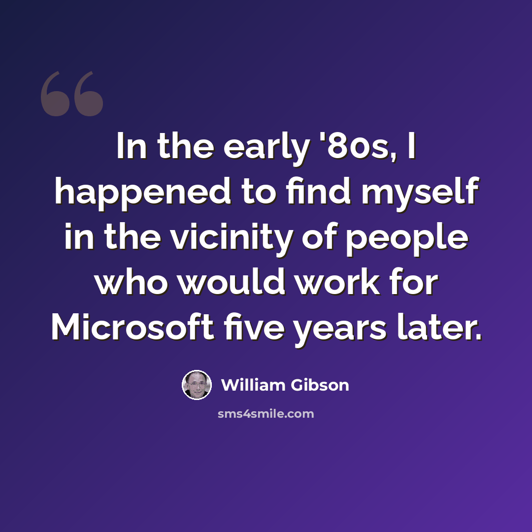 “In the early '80s, I happened to find myself in the vicinity of people who would work for Microsoft five years later.” quote by William Gibson