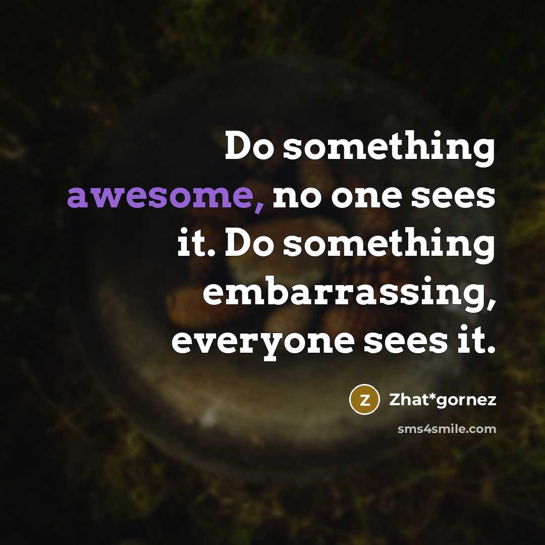 “Do something awesome, no one sees it. Do something embarrassing, everyone sees it.” quote by Zhat*gornez