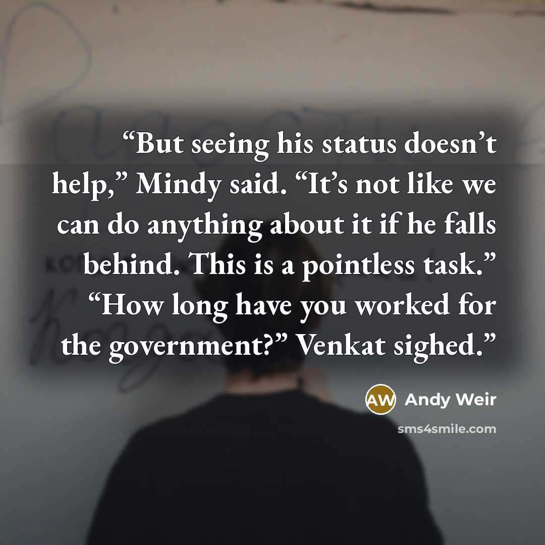 “But seeing his status doesn’t help,” Mindy said. “It’s not like we can do anything about it if he falls behind. This is a pointless task.” “How long have you worked for the government?” Venkat sighed.” quote by Andy Weir