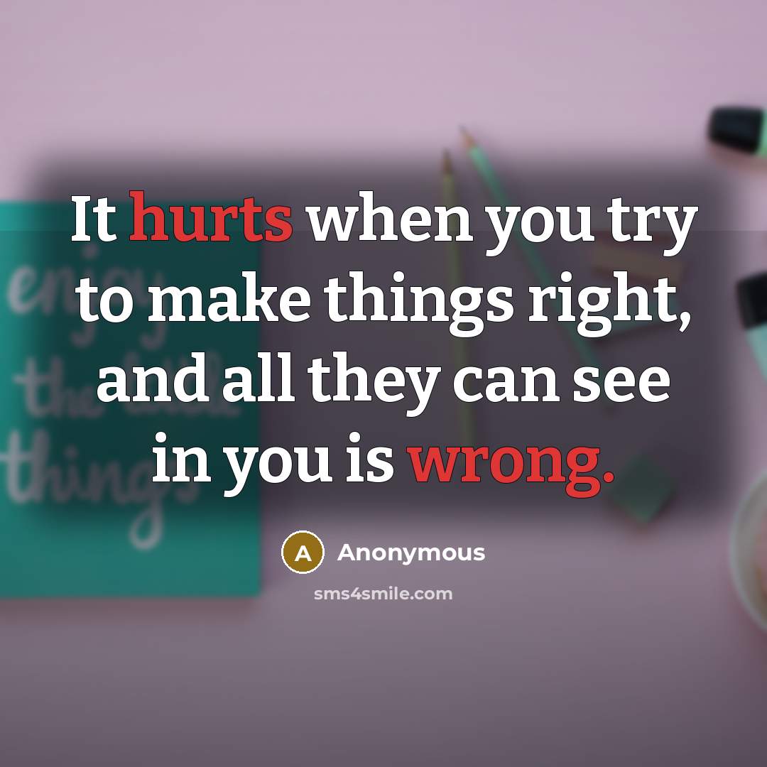 “It hurts when you try to make things right, and all they can see in you is wrong.” quote by Anonymous