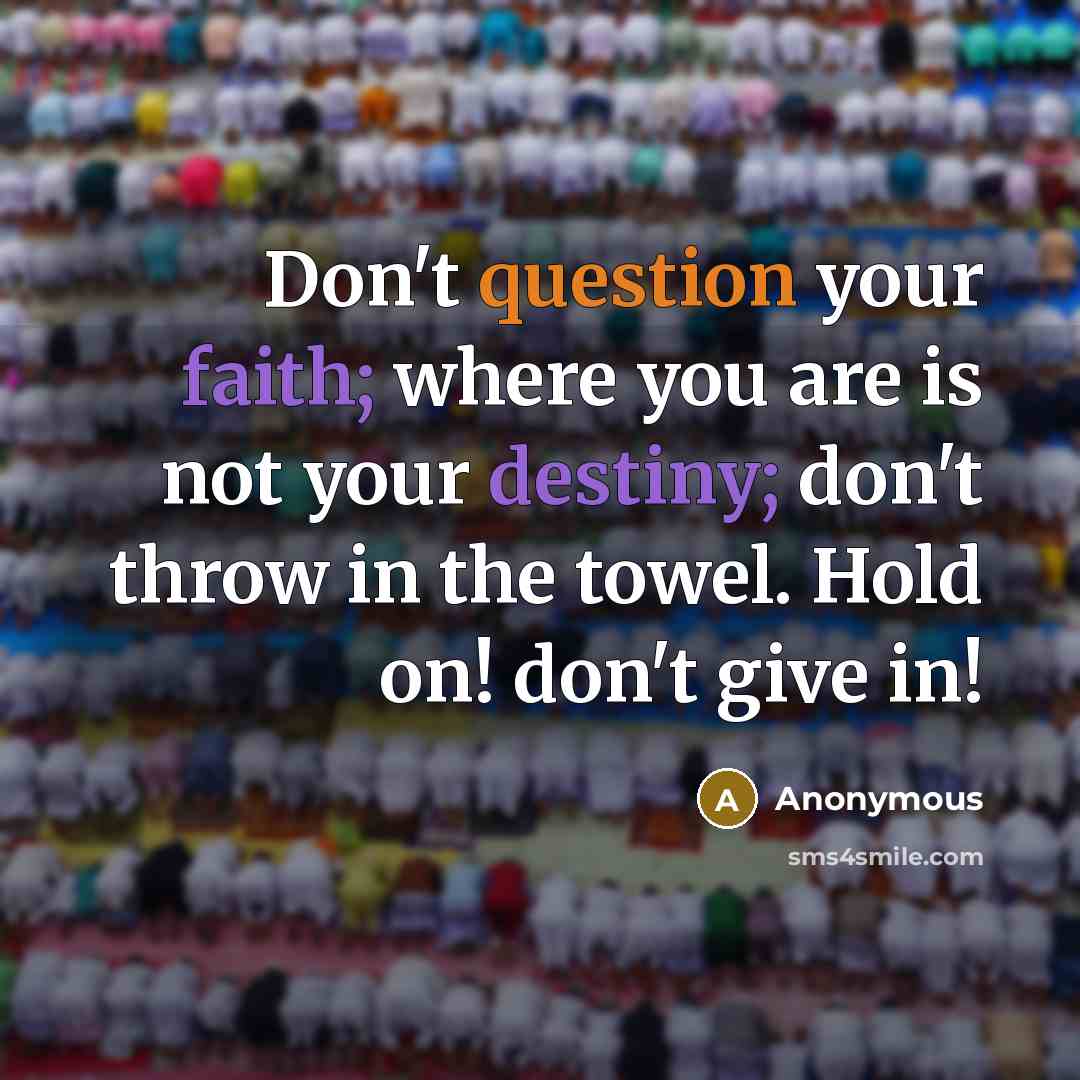“Don't question your faith; where you are is not your destiny; don't throw in the towel. Hold on! don't give in!” quote by Anonymous