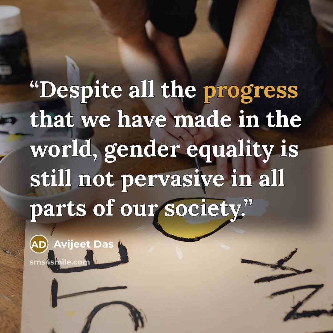“Despite all the progress that we have made in the world, gender equality is still not pervasive in all parts of our society.” quote by Avijeet Das