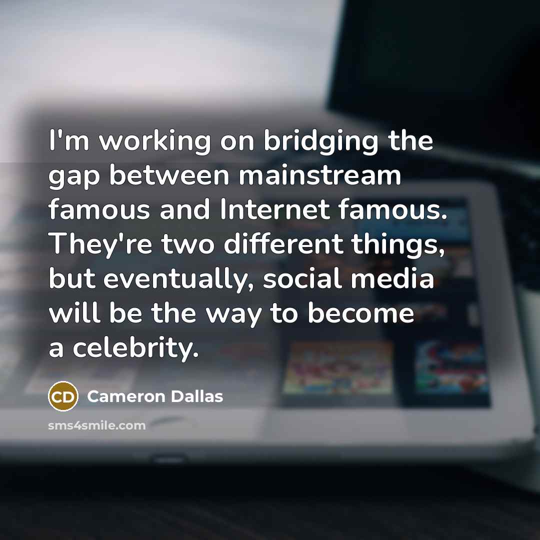 “I'm working on bridging the gap between mainstream famous and Internet famous. They're two different things, but eventually, social media will be the way to become a celebrity.” quote by Cameron Dallas