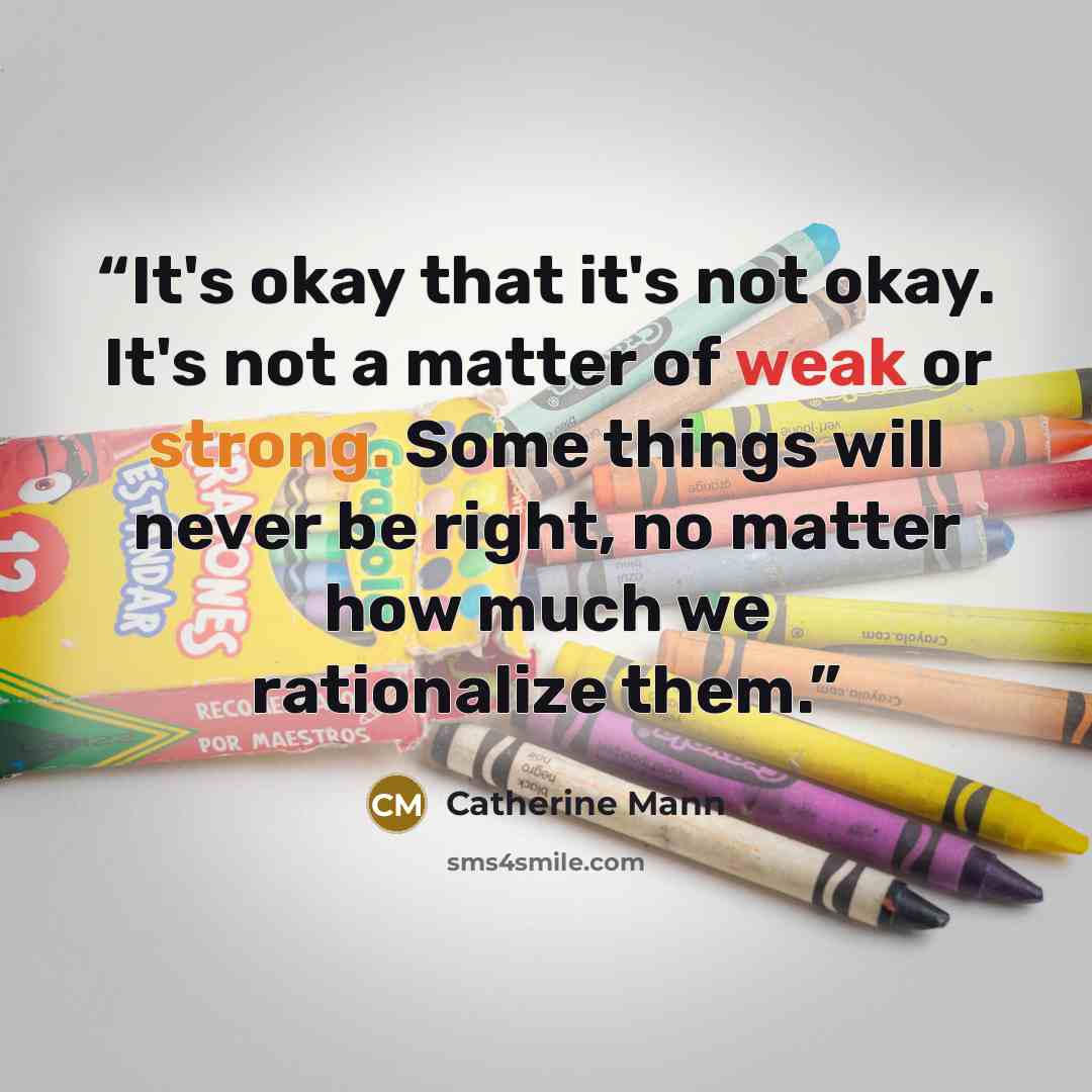 “It's okay that it's not okay. It's not a matter of weak or strong. Some things will never be right, no matter how much we rationalize them.” quote by Catherine Mann