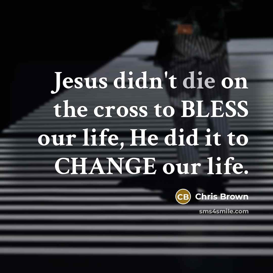 “Jesus didn't die on the cross to BLESS our life, He did it to CHANGE our life.” quote by Chris Brown