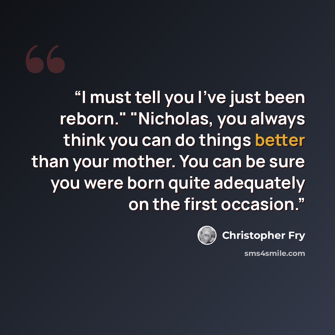 “I must tell you I've just been reborn." "Nicholas, you always think you can do things better than your mother. You can be sure you were born quite adequately on the first occasion.” quote by Christopher Fry