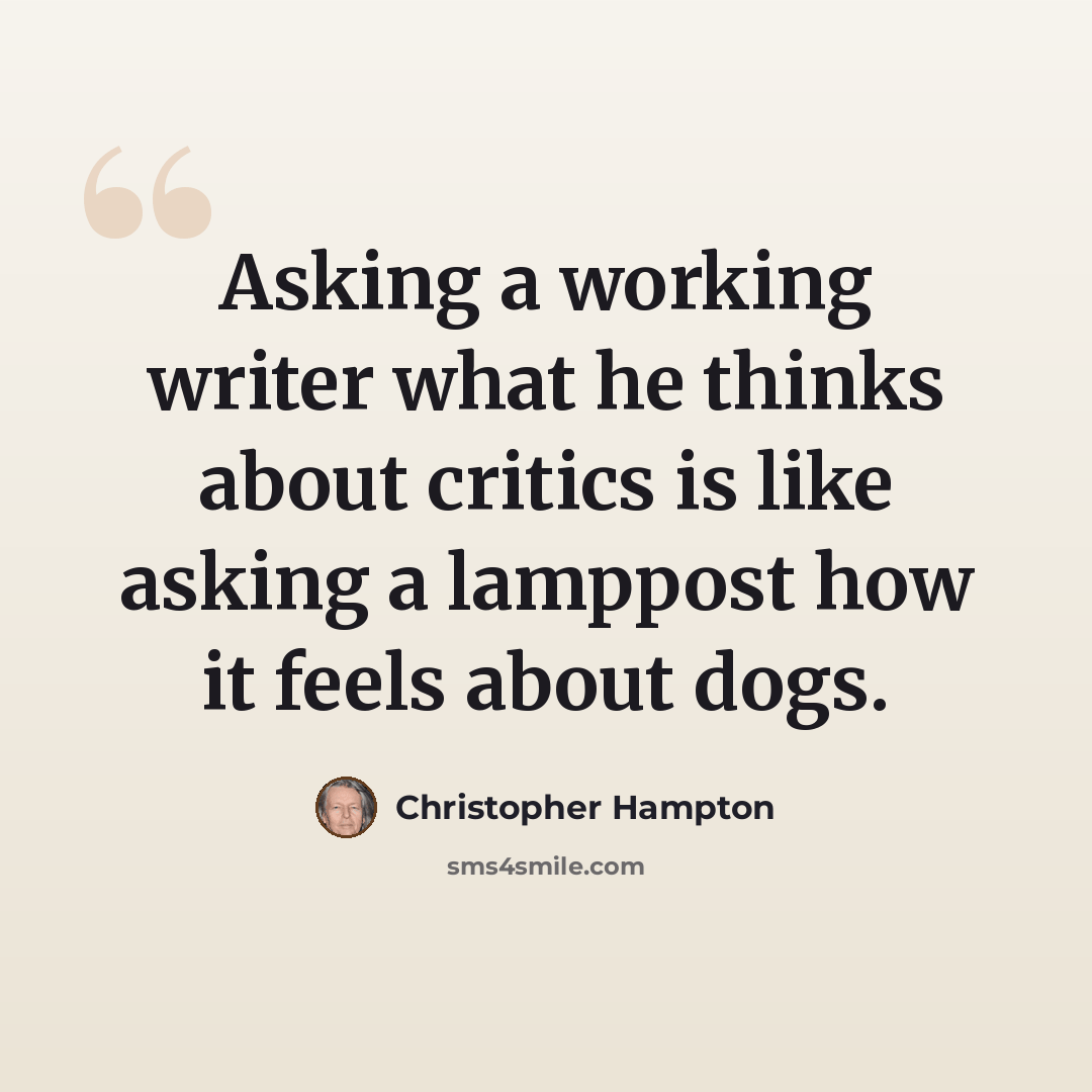 “Asking a working writer what he thinks about critics is like asking a lamppost how it feels about dogs.” quote by Christopher Hampton