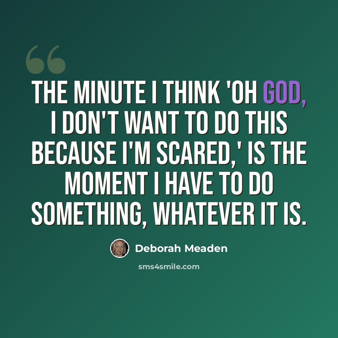 “The minute I think 'Oh God, I don't want to do this because I'm scared,' is the moment I have to do something, whatever it is.” quote by Deborah Meaden