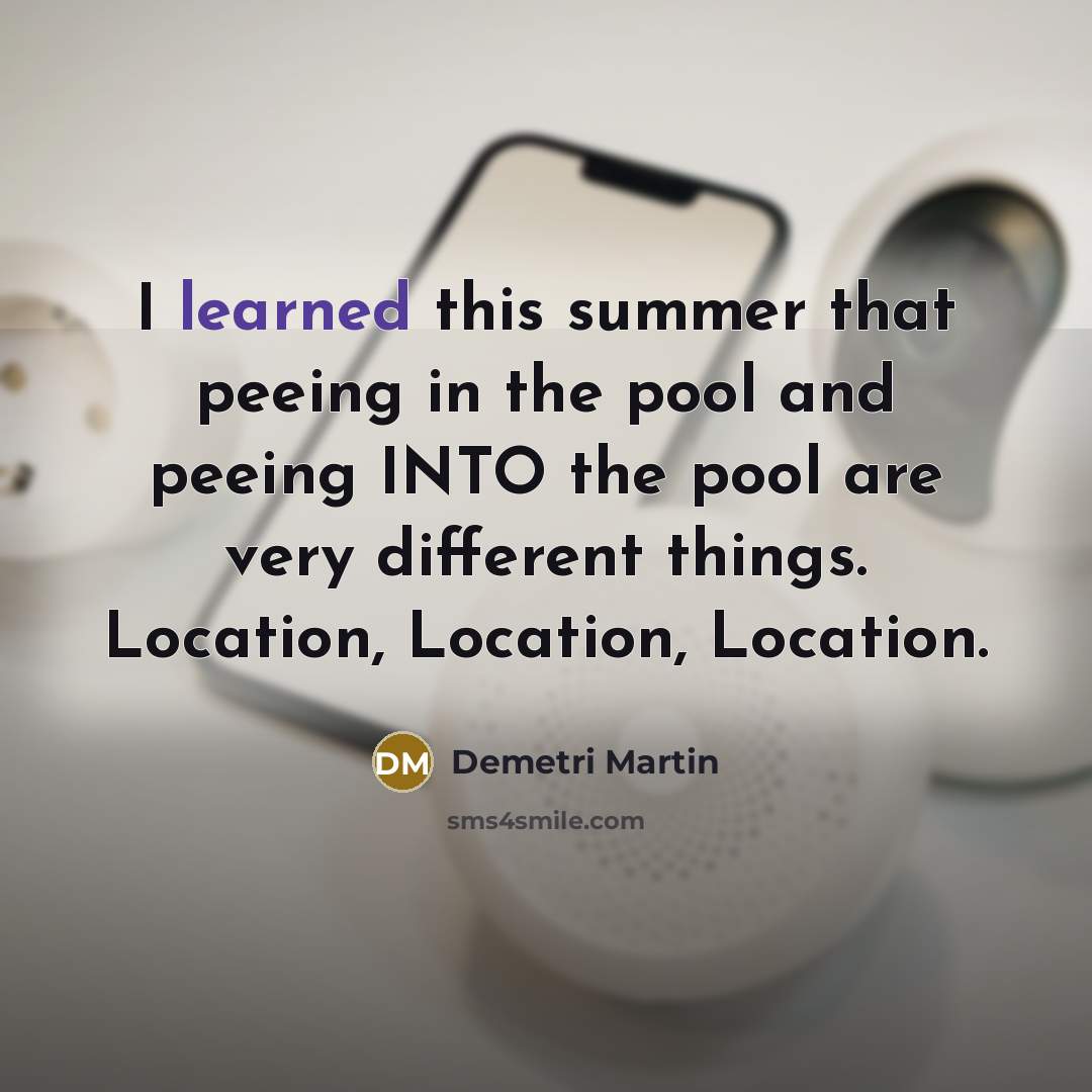 “I learned this summer that peeing in the pool and peeing INTO the pool are very different things. Location, Location, Location.” quote by Demetri Martin