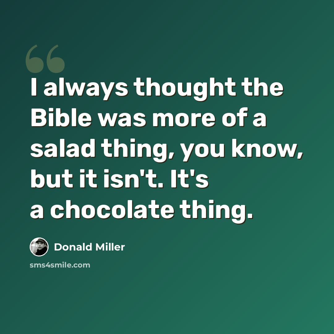 “I always thought the Bible was more of a salad thing, you know, but it isn't. It's a chocolate thing.” quote by Donald Miller