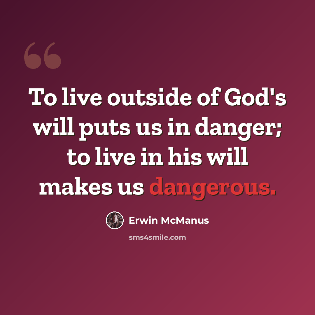 “To live outside of God's will puts us in danger; to live in his will makes us dangerous.” quote by Erwin McManus