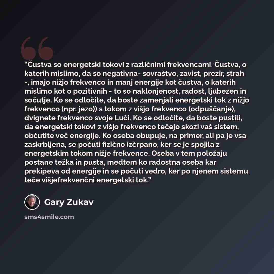 “Čustva so energetski tokovi z različnimi frekvencami. Čustva, o katerih mislimo, da so negativna- sovraštvo, zavist, prezir, strah -, imajo nižjo frekvenco in manj energije kot čustva, o katerih mislimo kot o pozitivnih - to so naklonjenost, radost, ljubezen in sočutje. Ko se odločite, da boste…” quote by Gary Zukav