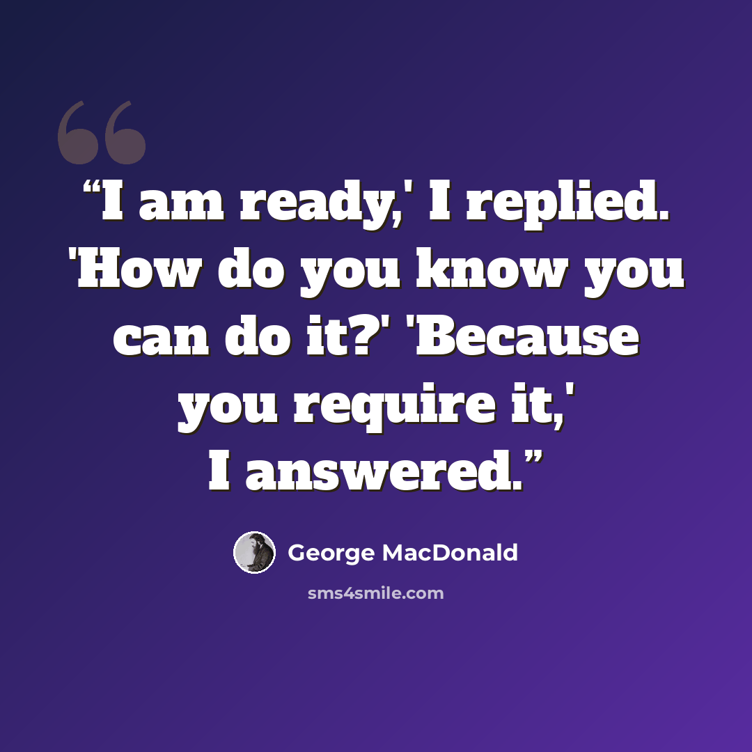 “I am ready,' I replied. 'How do you know you can do it?' 'Because you require it,' I answered.” quote by George MacDonald