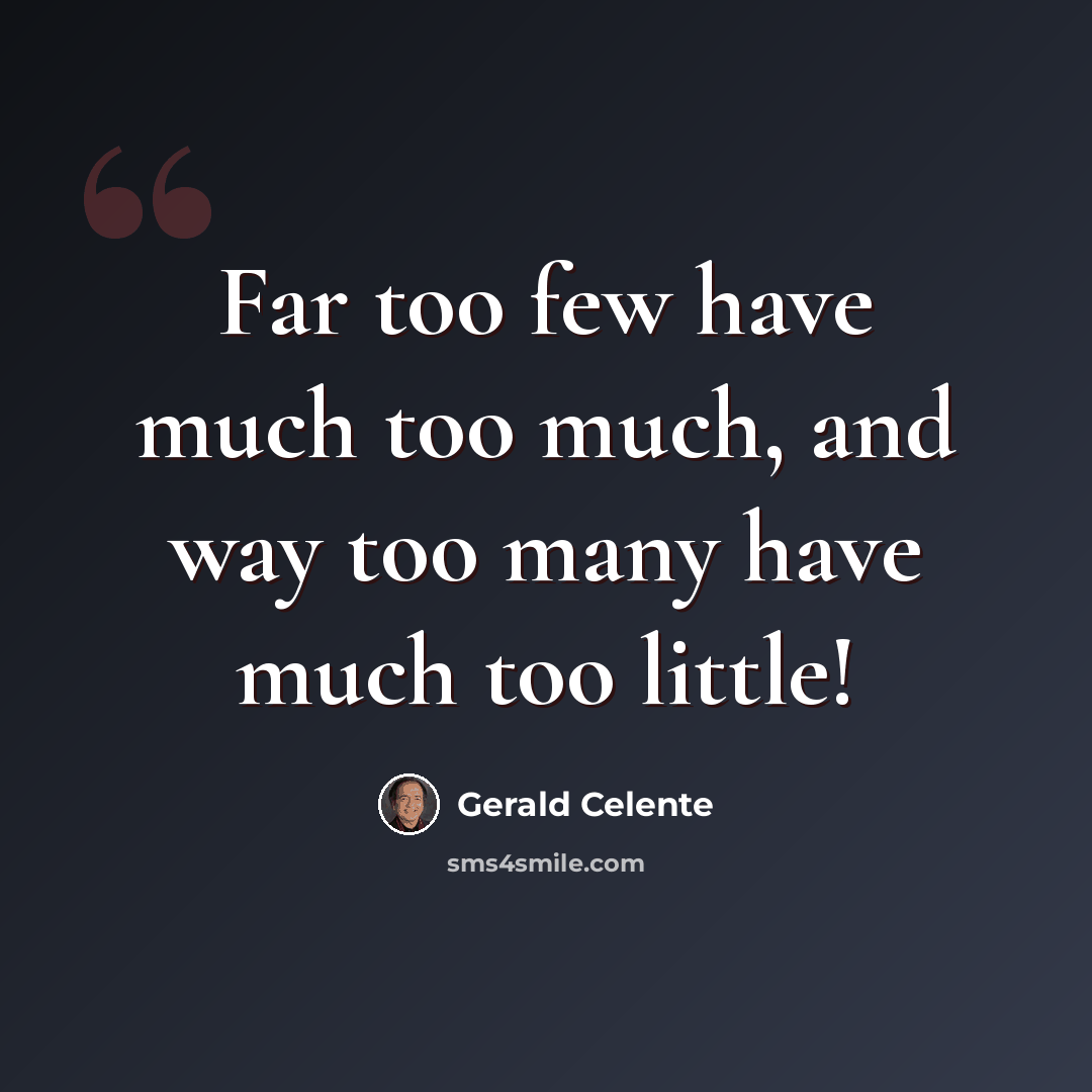 “Far too few have much too much, and way too many have much too little!” quote by Gerald Celente