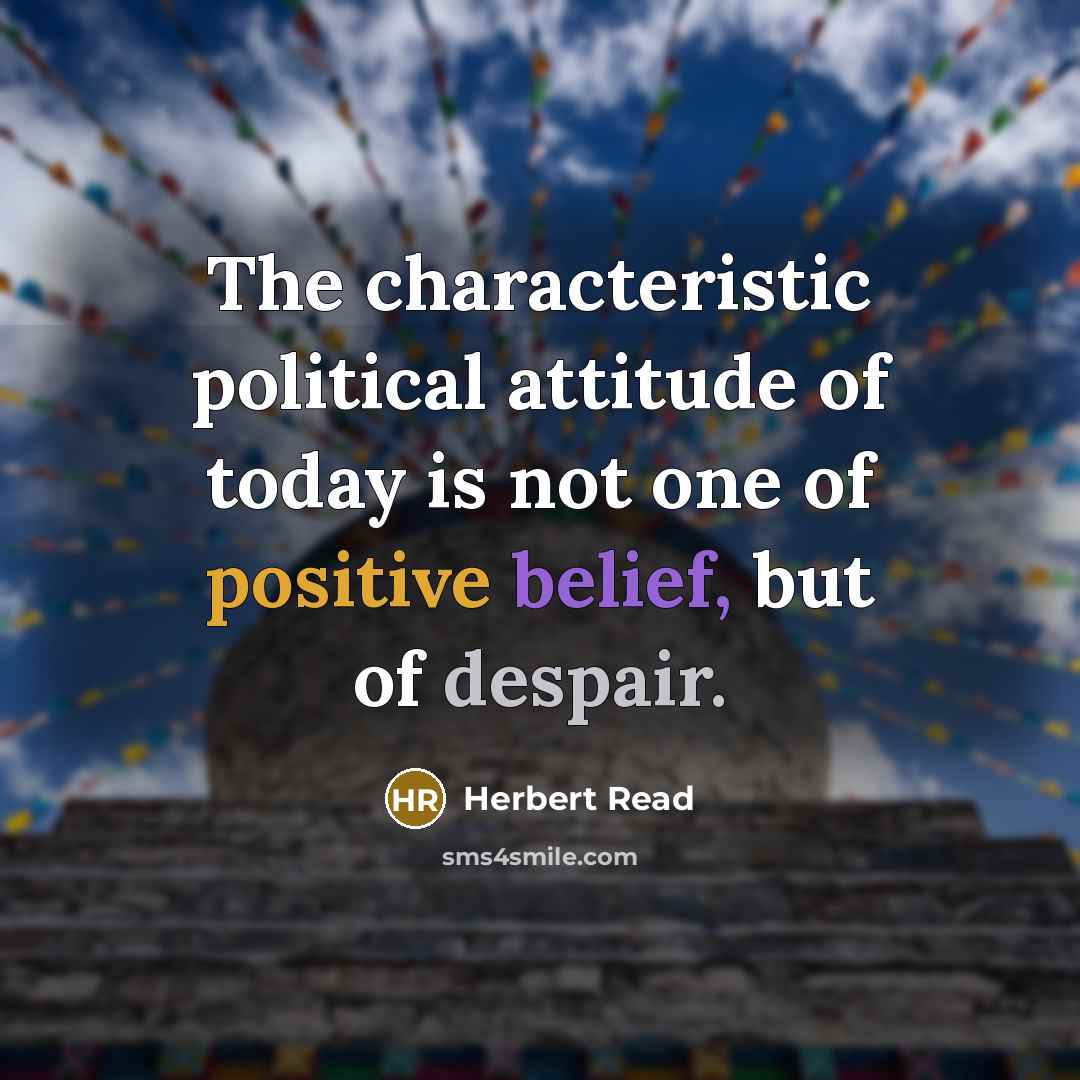 “The characteristic political attitude of today is not one of positive belief, but of despair.” quote by Herbert Read