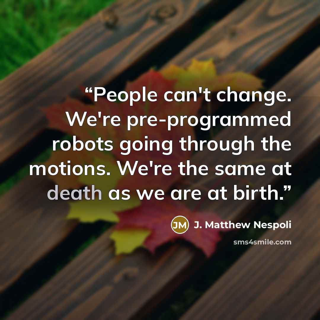 “People can't change. We're pre-programmed robots going through the motions. We're the same at death as we are at birth.” quote by J. Matthew Nespoli