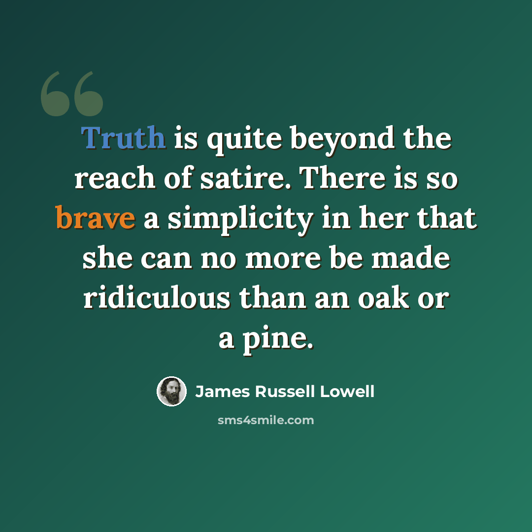 “Truth is quite beyond the reach of satire. There is so brave a simplicity in her that she can no more be made ridiculous than an oak or a pine.” quote by James Russell Lowell
