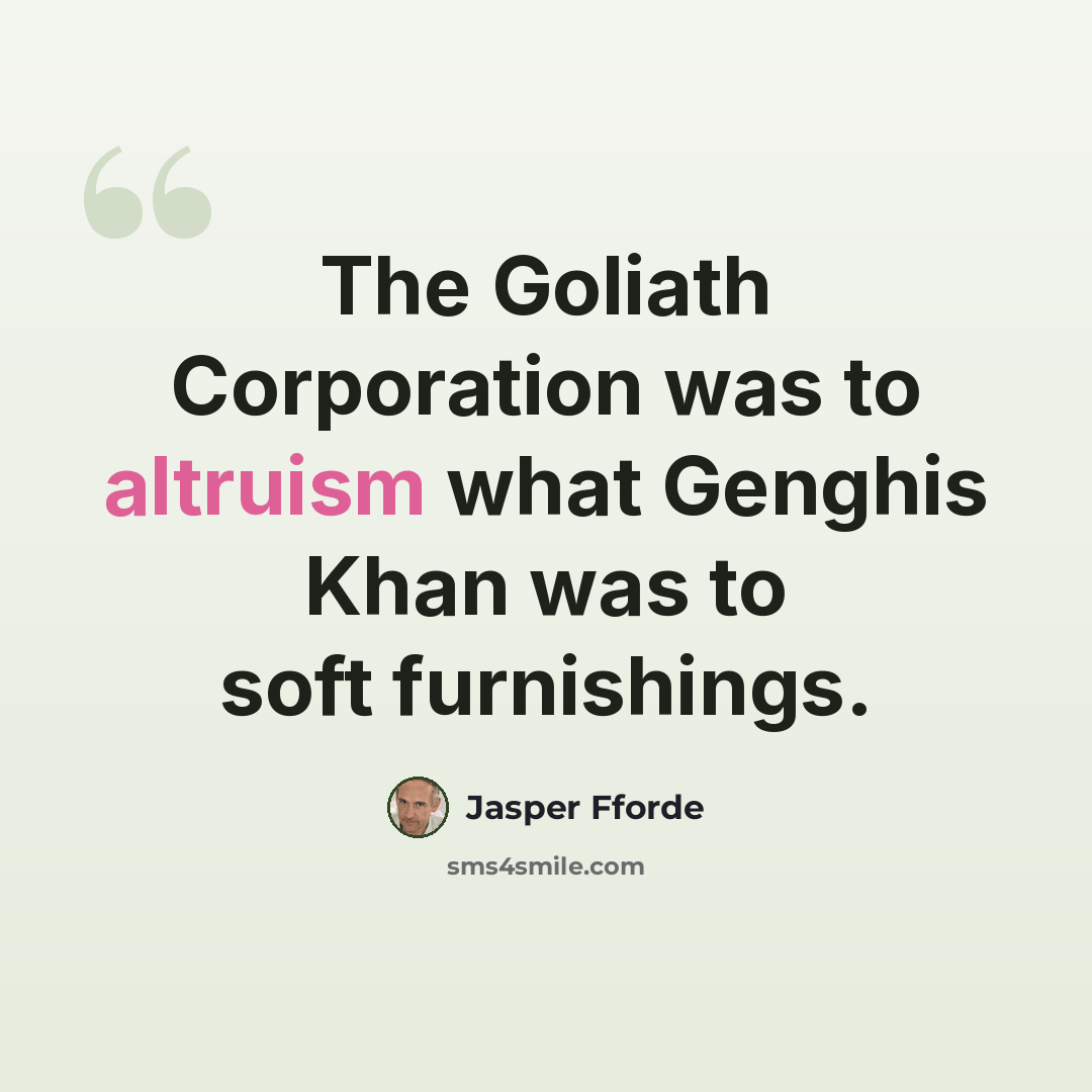 “The Goliath Corporation was to altruism what Genghis Khan was to soft furnishings.” quote by Jasper Fforde