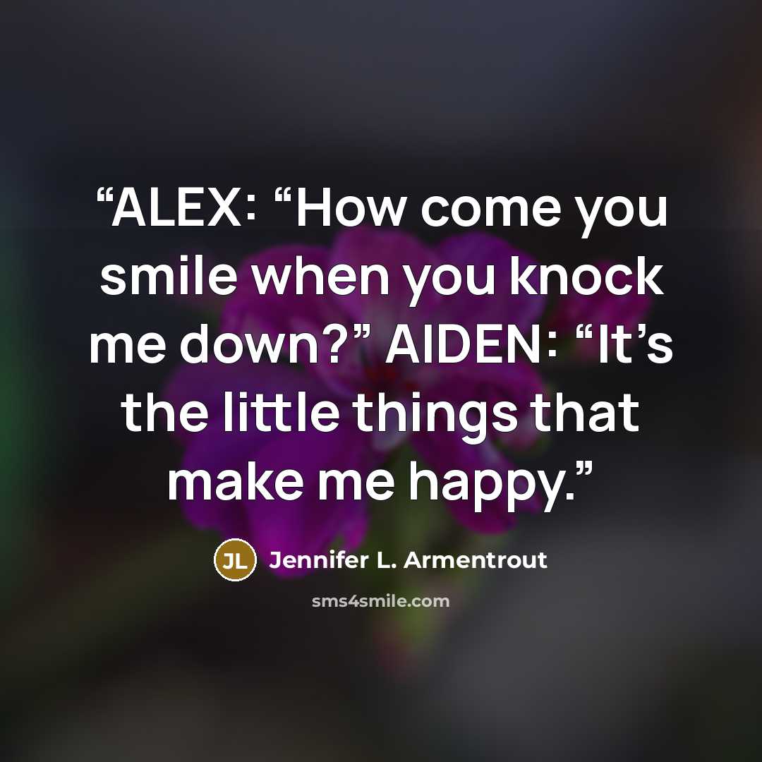 “ALEX: “How come you smile when you knock me down?” AIDEN: “It’s the little things that make me happy.” quote by Jennifer L. Armentrout