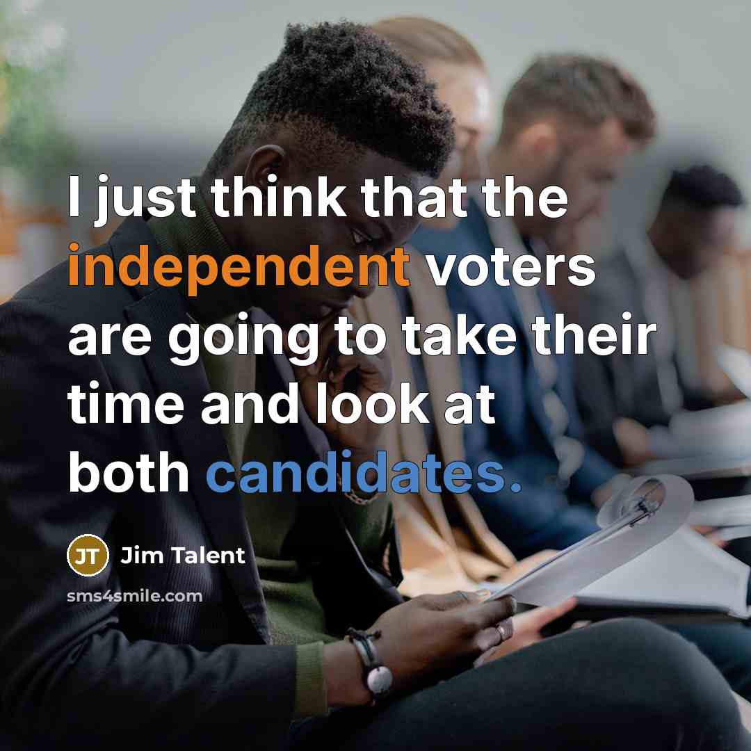 “I just think that the independent voters are going to take their time and look at both candidates.” quote by Jim Talent